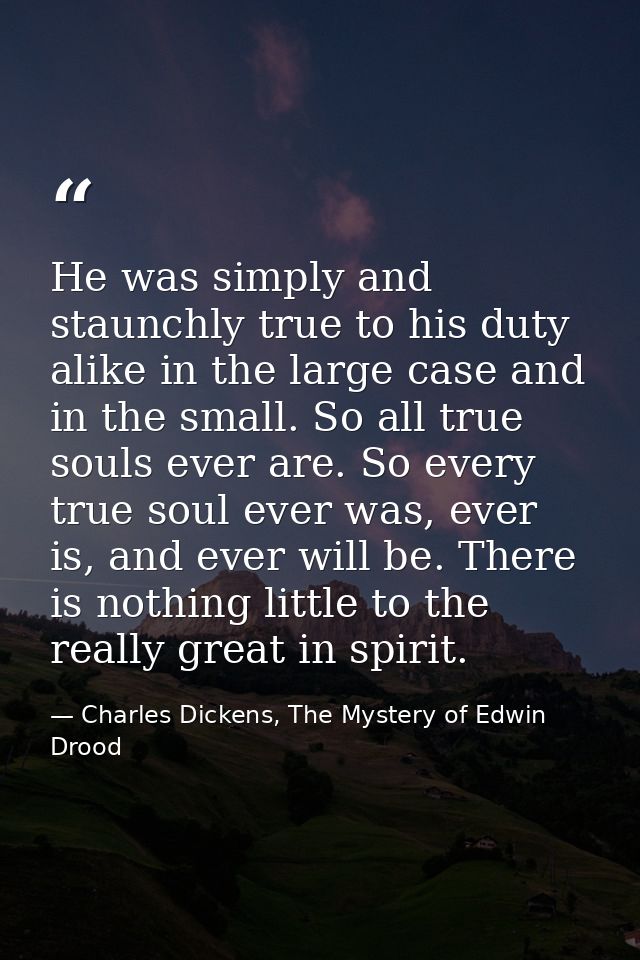 He was simply and staunchly true to his duty alike in the large case and in the small. So all true souls ever are. So ev — Charles Dickens, The Mystery of Edwin Drood