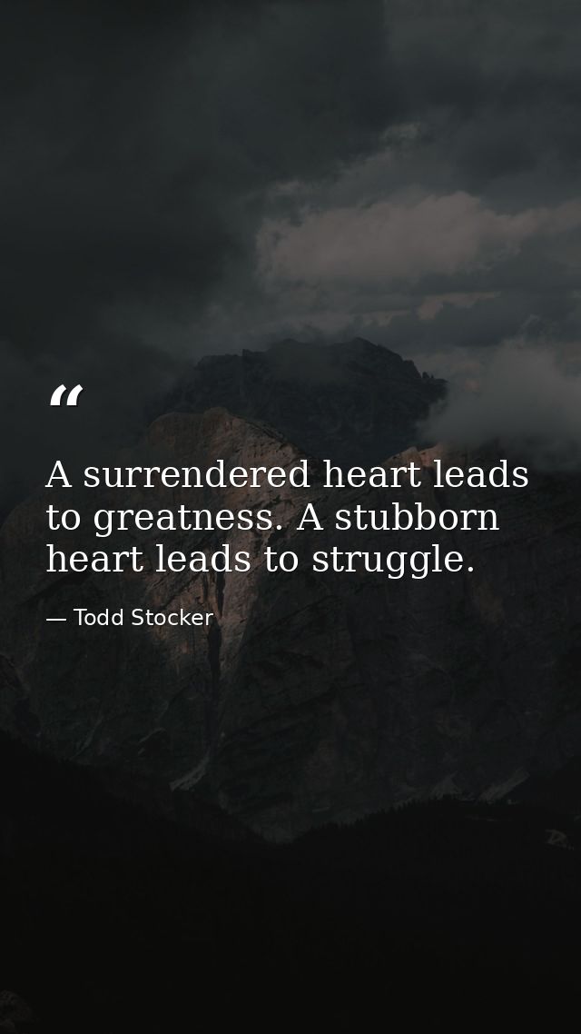 A surrendered heart leads to greatness. A stubborn heart leads to struggle. — Todd Stocker