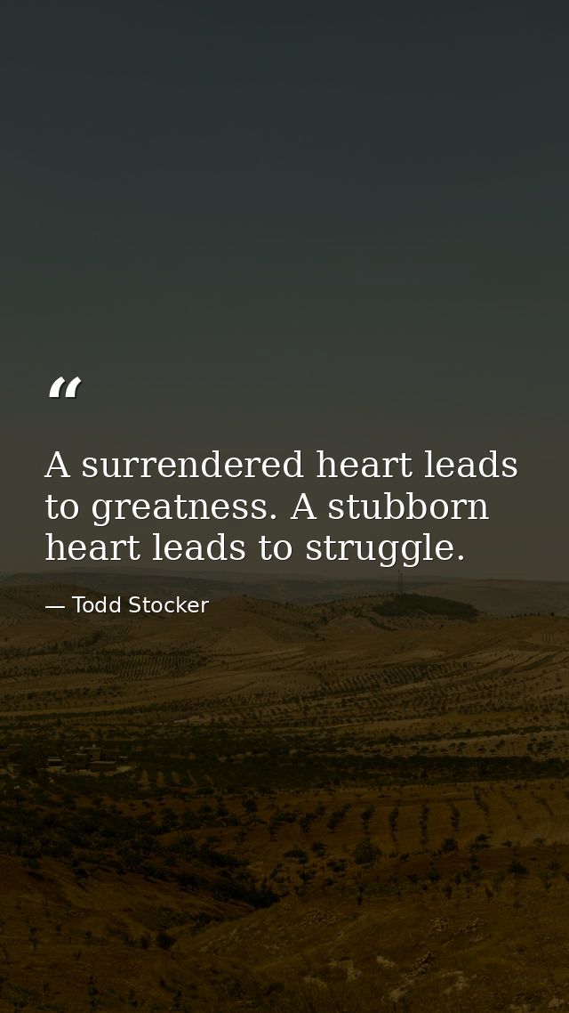 A surrendered heart leads to greatness. A stubborn heart leads to struggle. — Todd Stocker