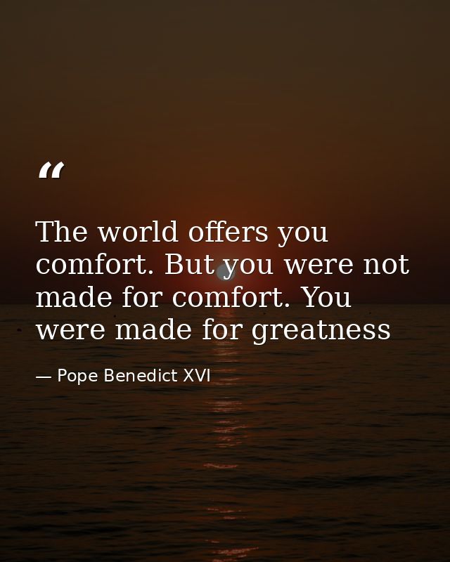 The world offers you comfort. But you were not made for comfort. You were made for greatness — Pope Benedict XVI
