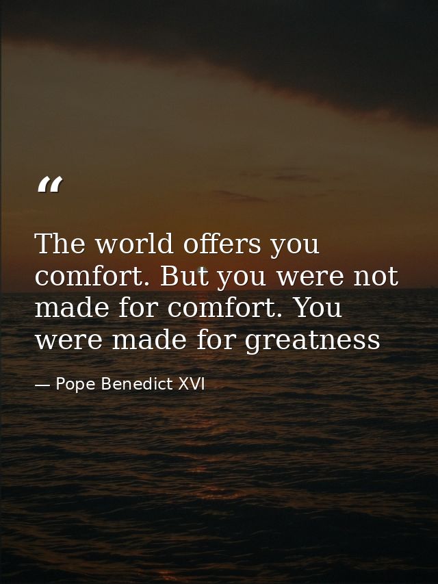 The world offers you comfort. But you were not made for comfort. You were made for greatness — Pope Benedict XVI