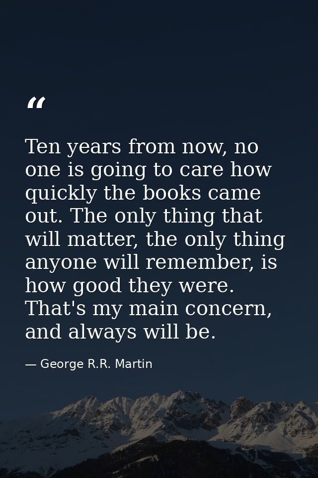 Ten years from now, no one is going to care how quickly the books came out. The only thing that will matter, the only th — George R.R. Martin