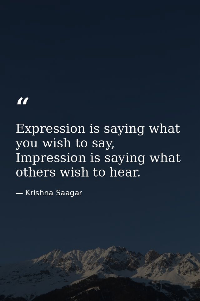Expression is saying what you wish to say, Impression is saying what others wish to hear. — Krishna Saagar