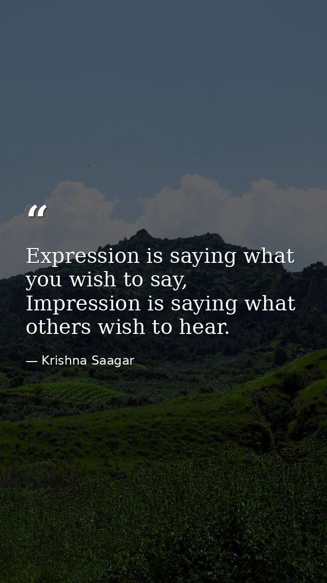 Expression is saying what you wish to say, Impression is saying what others wish to hear. — Krishna Saagar