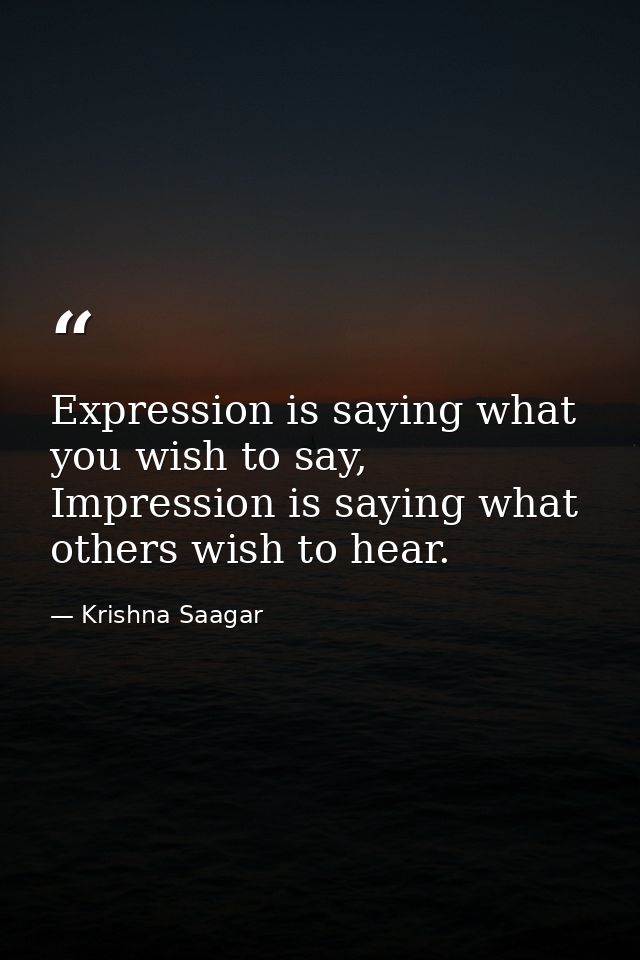 Expression is saying what you wish to say, Impression is saying what others wish to hear. — Krishna Saagar