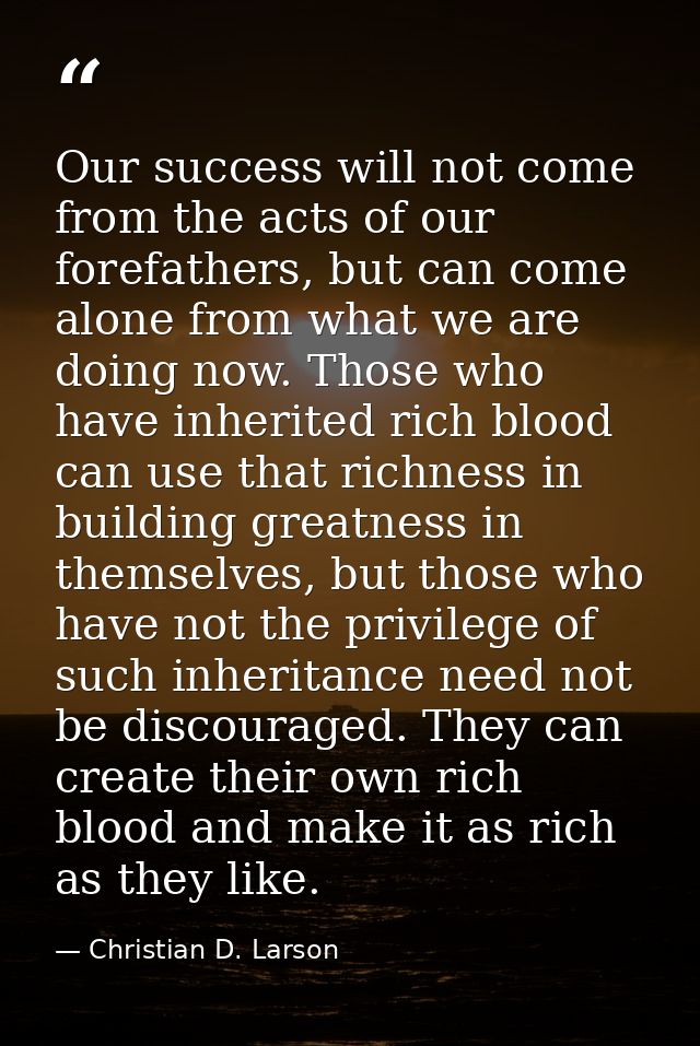 Our success will not come from the acts of our forefathers, but can come alone from what we are doing now. Those who hav — Christian D. Larson