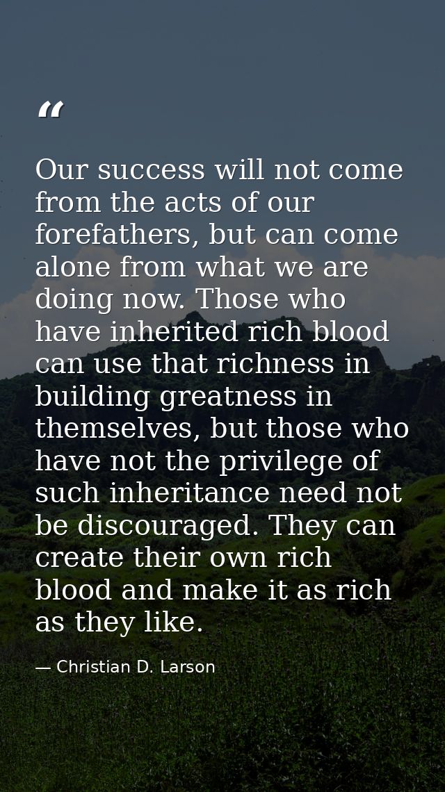 Our success will not come from the acts of our forefathers, but can come alone from what we are doing now. Those who hav — Christian D. Larson