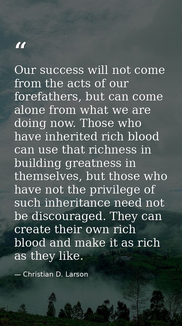 Our success will not come from the acts of our forefathers, but can come alone from what we are doing now. Those who hav — Christian D. Larson