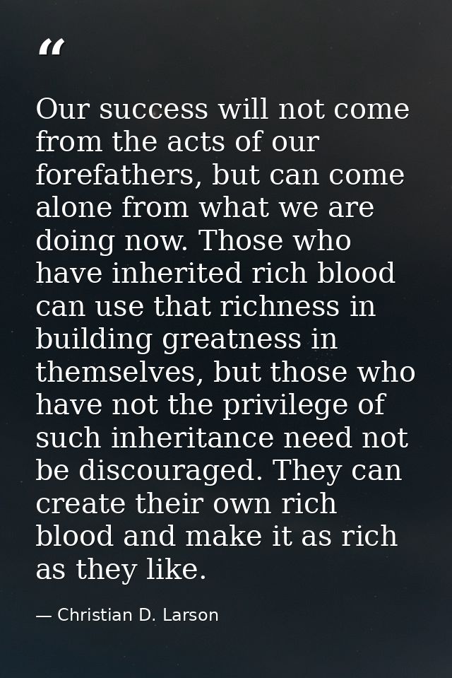 Our success will not come from the acts of our forefathers, but can come alone from what we are doing now. Those who hav — Christian D. Larson