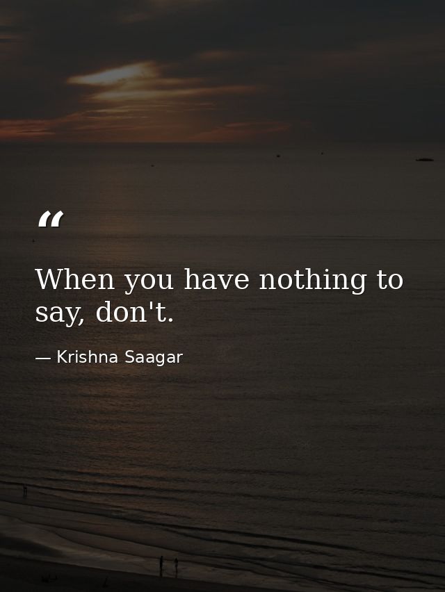 When you have nothing to say, don't. — Krishna Saagar