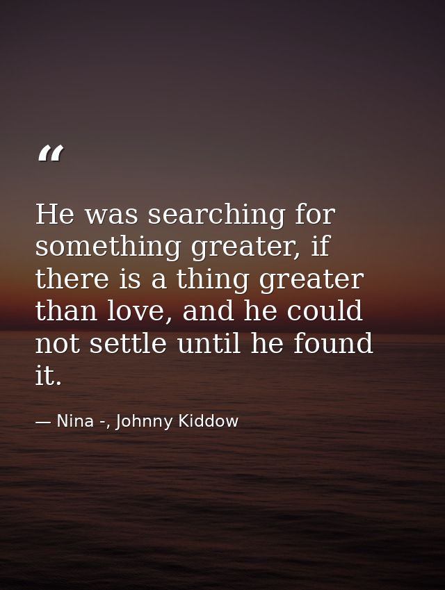 He was searching for something greater, if there is a thing greater than love, and he could not settle until he found it — Nina -, Johnny Kiddow