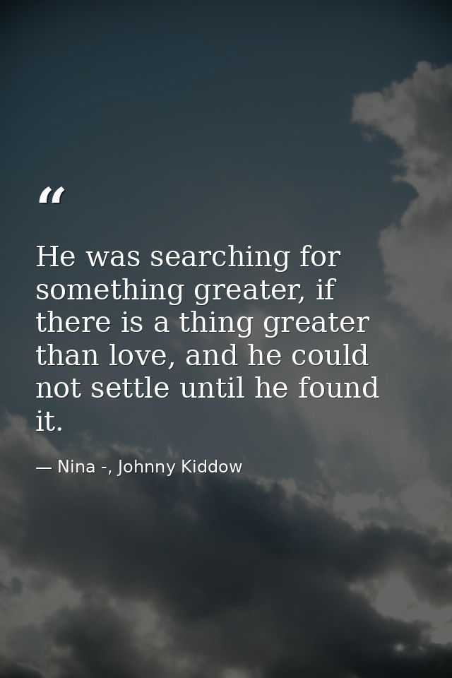 He was searching for something greater, if there is a thing greater than love, and he could not settle until he found it — Nina -, Johnny Kiddow
