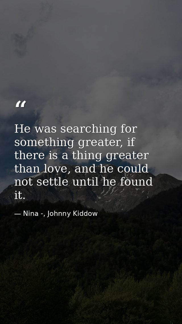 He was searching for something greater, if there is a thing greater than love, and he could not settle until he found it — Nina -, Johnny Kiddow