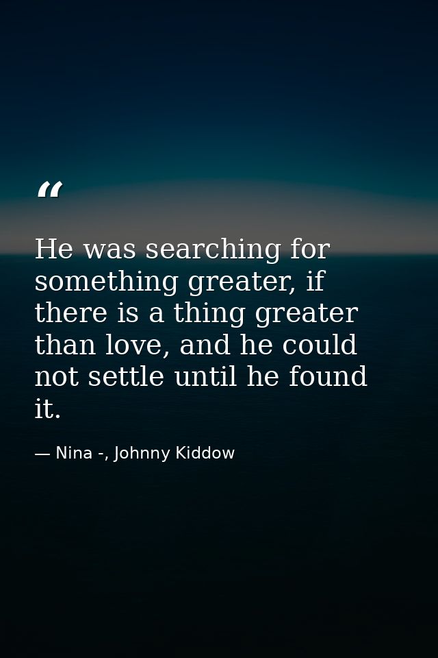 He was searching for something greater, if there is a thing greater than love, and he could not settle until he found it — Nina -, Johnny Kiddow