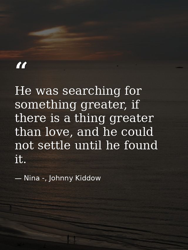 He was searching for something greater, if there is a thing greater than love, and he could not settle until he found it — Nina -, Johnny Kiddow