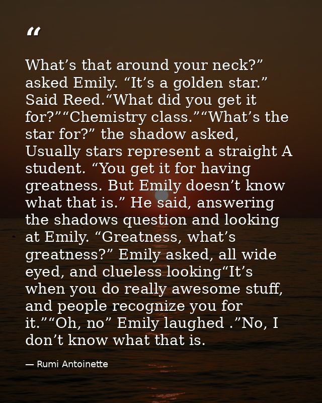 What’s that around your neck?” asked Emily. “It’s a golden star.” Said Reed.“What did you get it for?”“Chemistry class.” — Rumi Antoinette