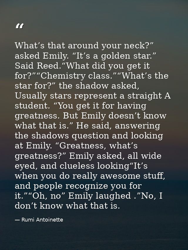 What’s that around your neck?” asked Emily. “It’s a golden star.” Said Reed.“What did you get it for?”“Chemistry class.” — Rumi Antoinette