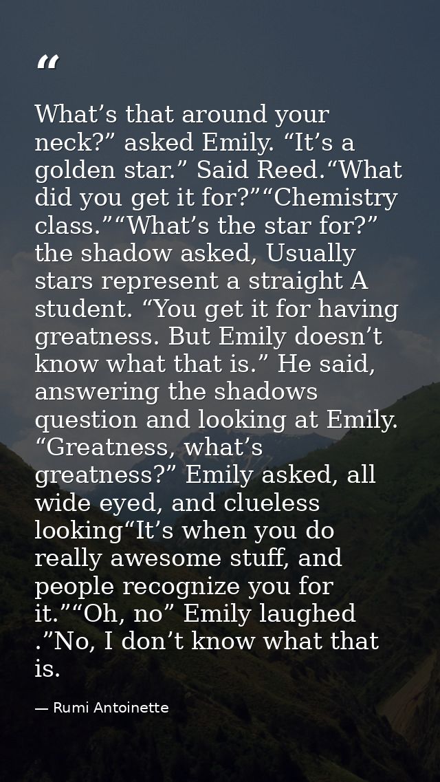 What’s that around your neck?” asked Emily. “It’s a golden star.” Said Reed.“What did you get it for?”“Chemistry class.” — Rumi Antoinette