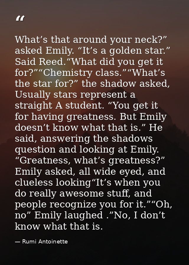 What’s that around your neck?” asked Emily. “It’s a golden star.” Said Reed.“What did you get it for?”“Chemistry class.” — Rumi Antoinette