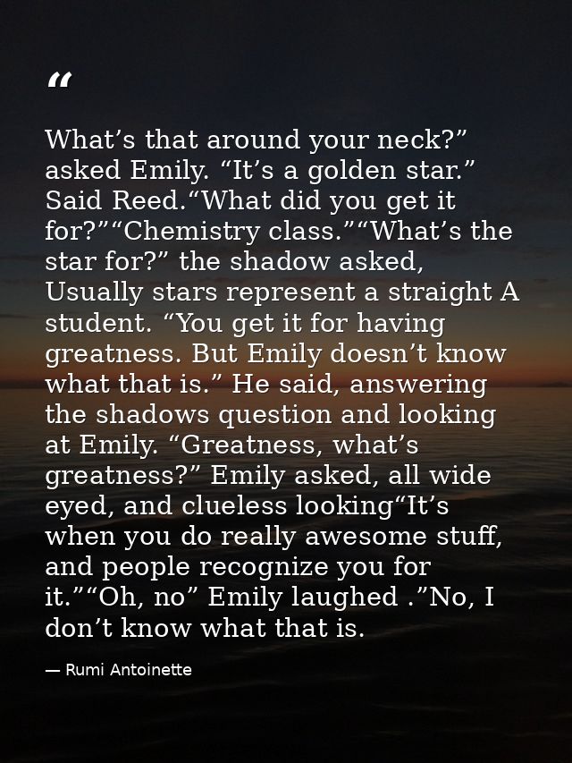 What’s that around your neck?” asked Emily. “It’s a golden star.” Said Reed.“What did you get it for?”“Chemistry class.” — Rumi Antoinette