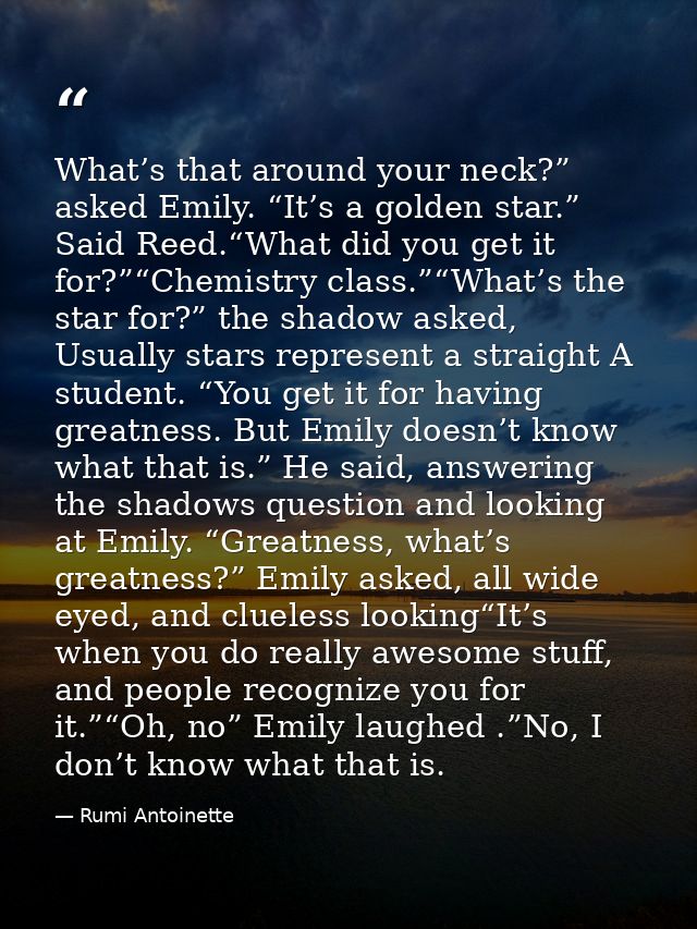 What’s that around your neck?” asked Emily. “It’s a golden star.” Said Reed.“What did you get it for?”“Chemistry class.” — Rumi Antoinette