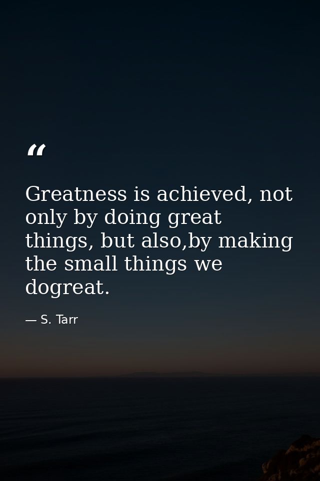 Greatness is achieved, not only by doing great things, but also,by making the small things we dogreat. — S. Tarr
