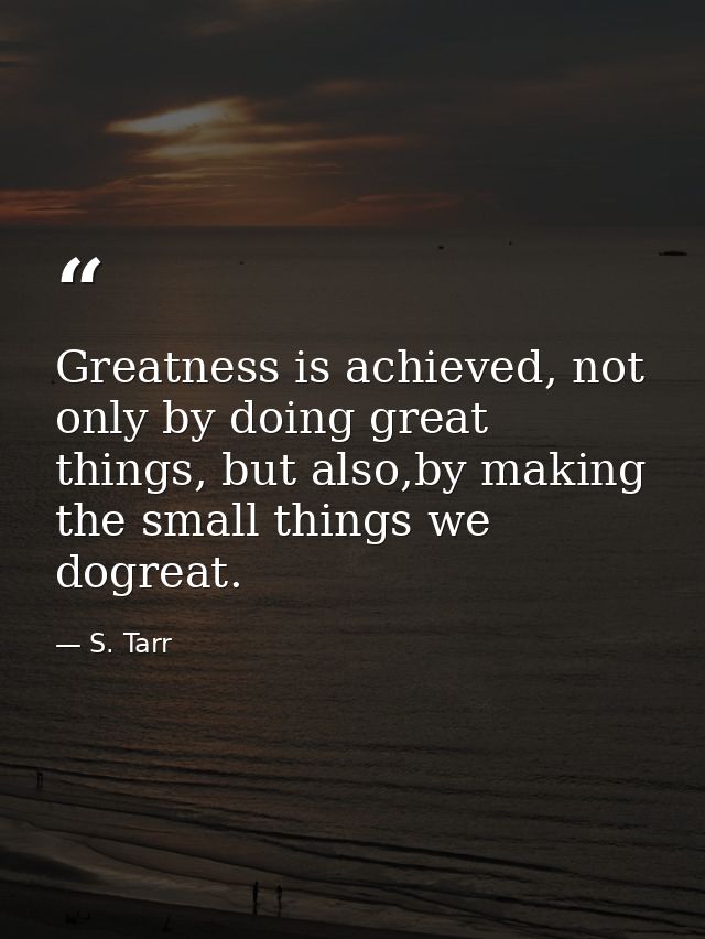 Greatness is achieved, not only by doing great things, but also,by making the small things we dogreat. — S. Tarr