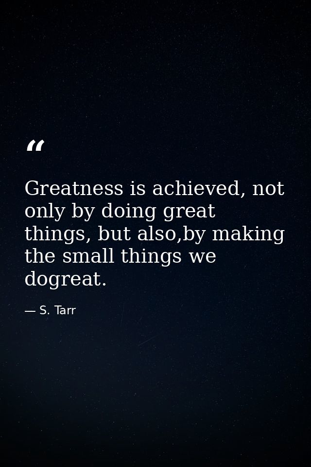 Greatness is achieved, not only by doing great things, but also,by making the small things we dogreat. — S. Tarr