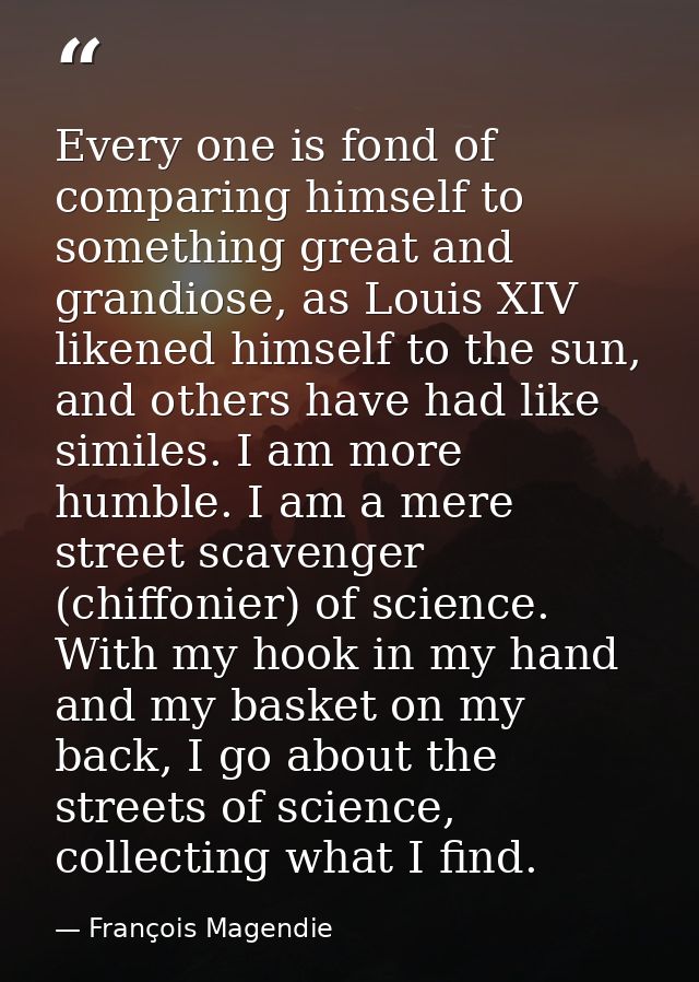 Every one is fond of comparing himself to something great and grandiose, as Louis XIV likened himself to the sun, and ot — François Magendie