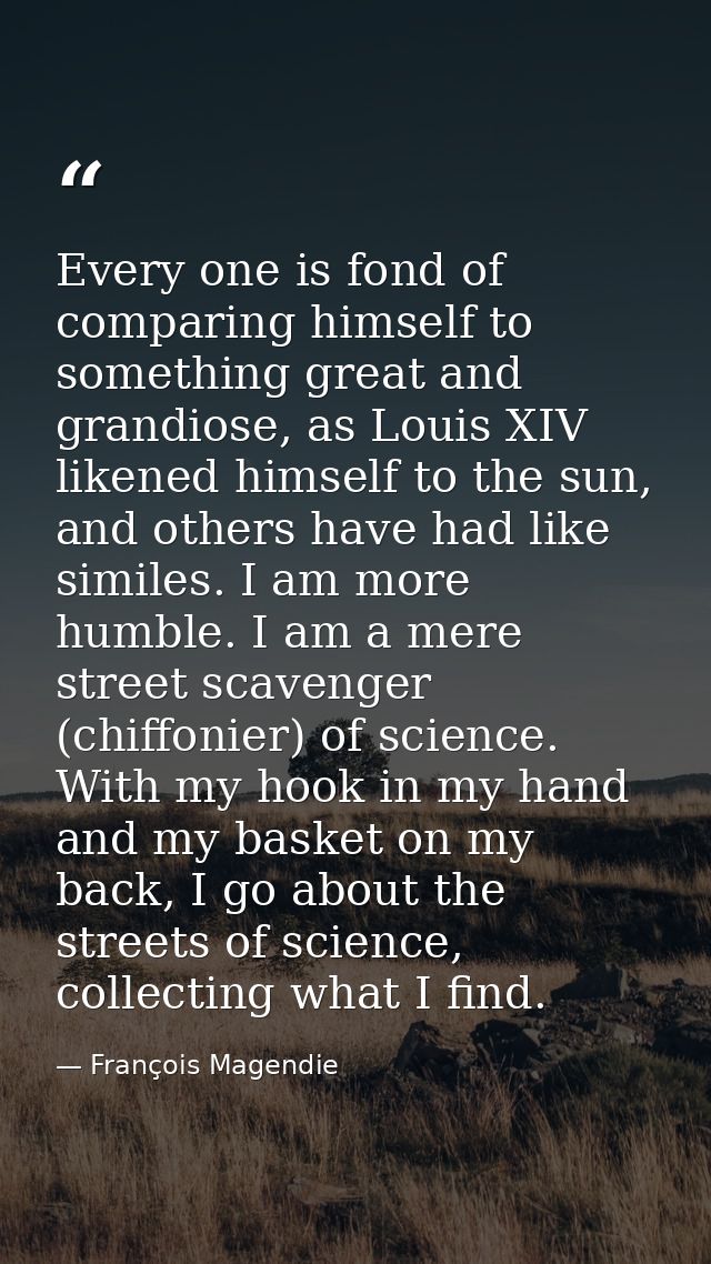 Every one is fond of comparing himself to something great and grandiose, as Louis XIV likened himself to the sun, and ot — François Magendie
