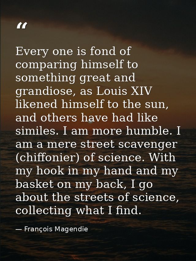 Every one is fond of comparing himself to something great and grandiose, as Louis XIV likened himself to the sun, and ot — François Magendie
