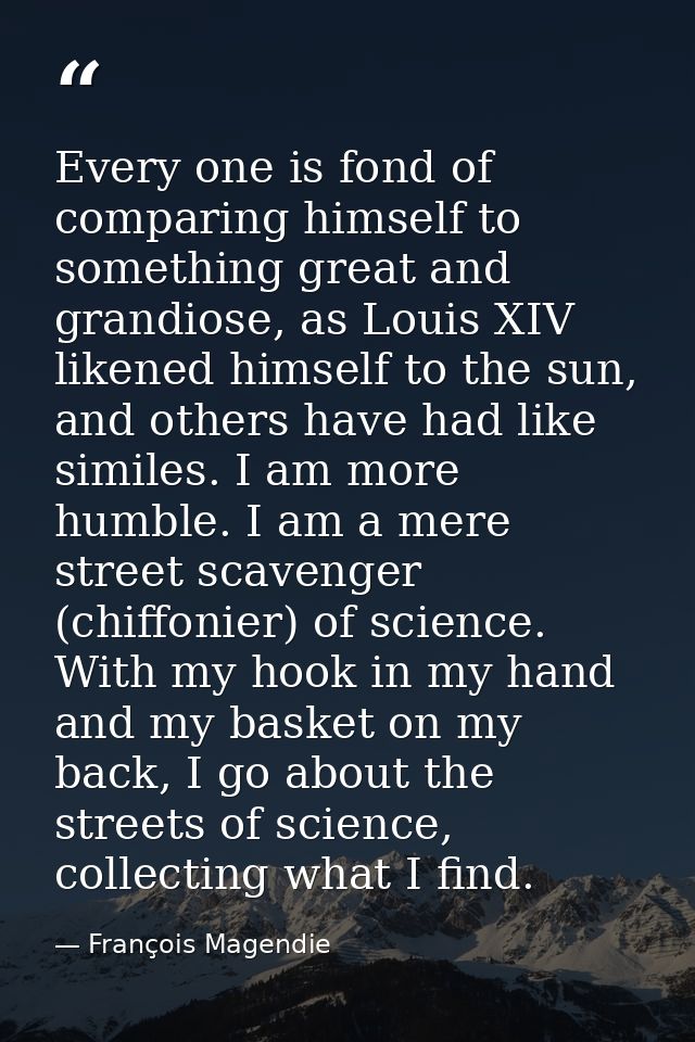 Every one is fond of comparing himself to something great and grandiose, as Louis XIV likened himself to the sun, and ot — François Magendie