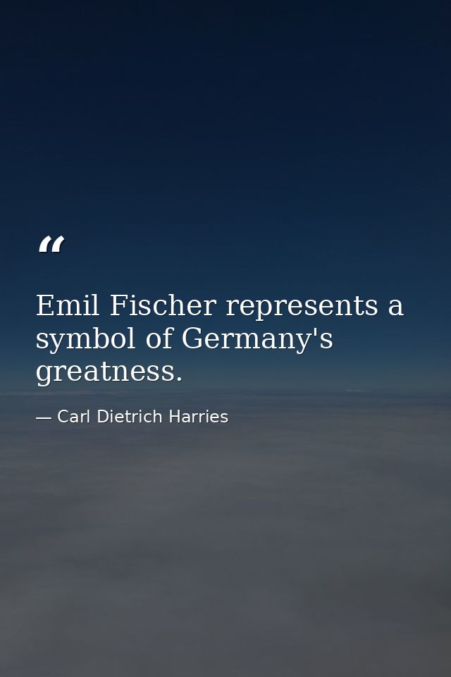 Emil Fischer represents a symbol of Germany's greatness. — Carl Dietrich Harries