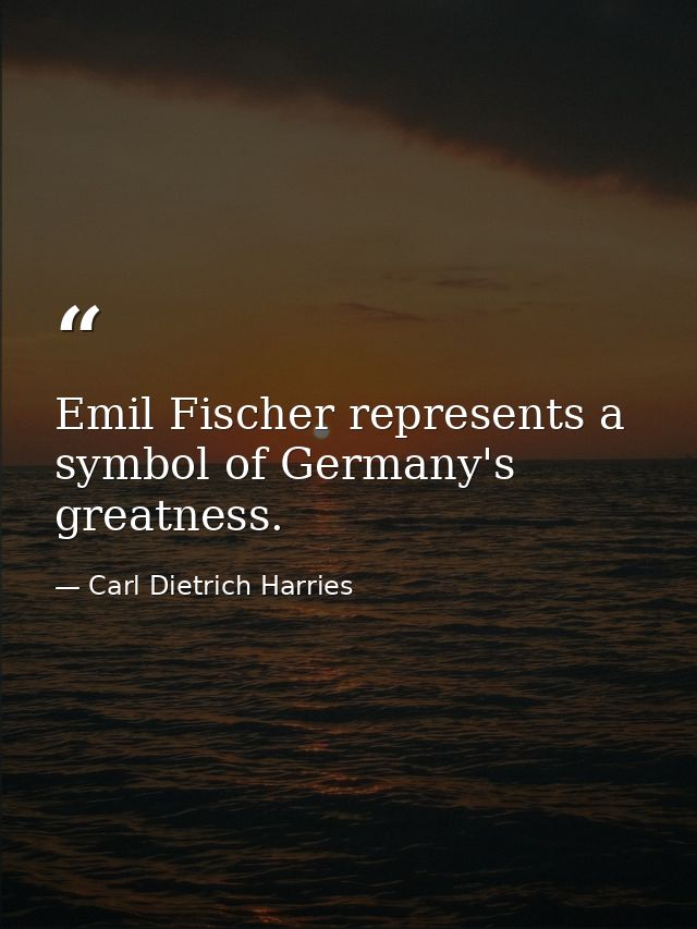 Emil Fischer represents a symbol of Germany's greatness. — Carl Dietrich Harries
