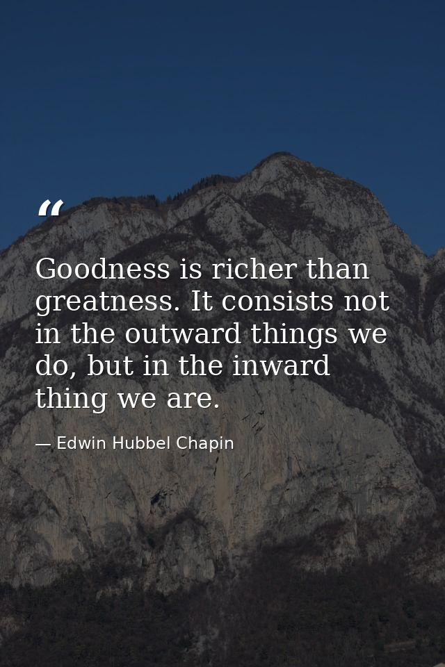 Goodness is richer than greatness. It consists not in the outward things we do, but in the inward thing we are. — Edwin Hubbel Chapin