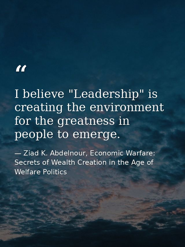 I believe "Leadership" is creating the environment for the greatness in people to emerge. — Ziad K. Abdelnour, Economic Warfare: Secrets of Wealth Creation in the Age of Welfare Politics