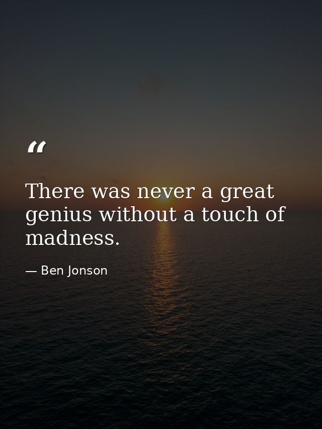 There was never a great genius without a touch of madness. — Ben Jonson