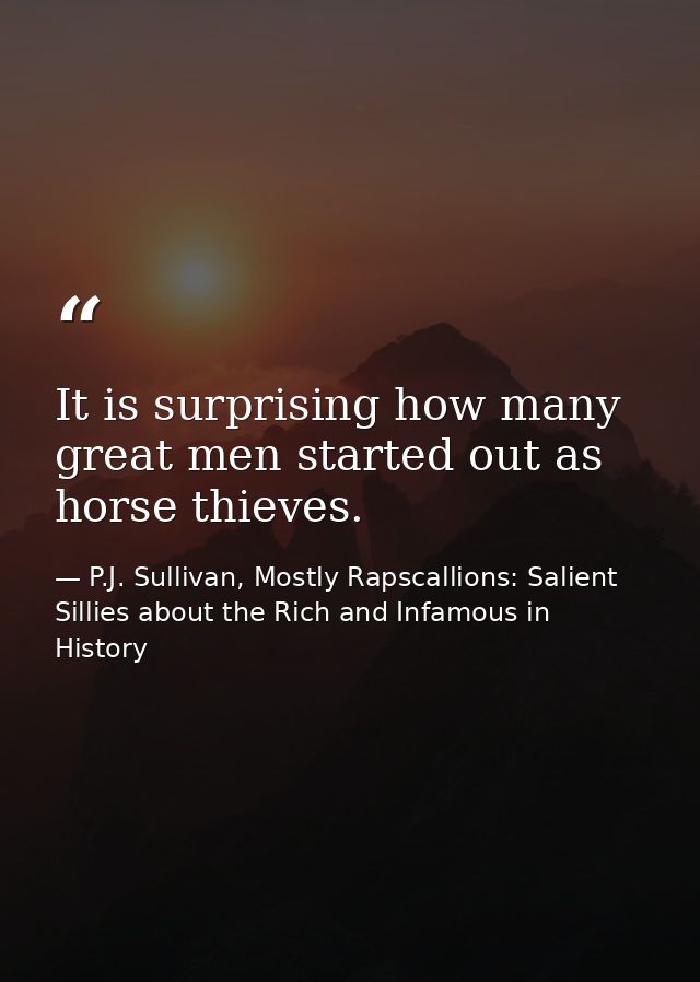 It is surprising how many great men started out as horse thieves. — P.J. Sullivan, Mostly Rapscallions: Salient Sillies about the Rich and Infamous in History