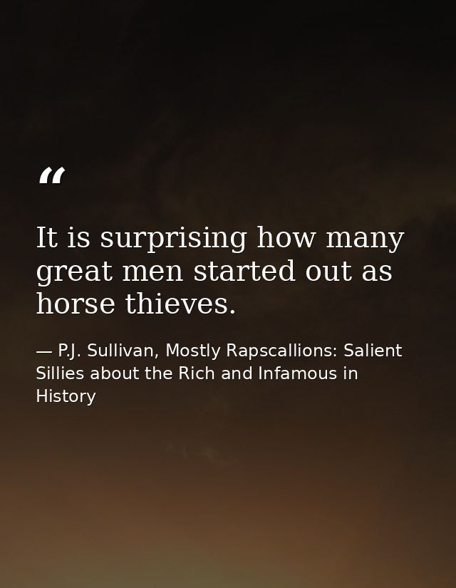 It is surprising how many great men started out as horse thieves. — P.J. Sullivan, Mostly Rapscallions: Salient Sillies about the Rich and Infamous in History