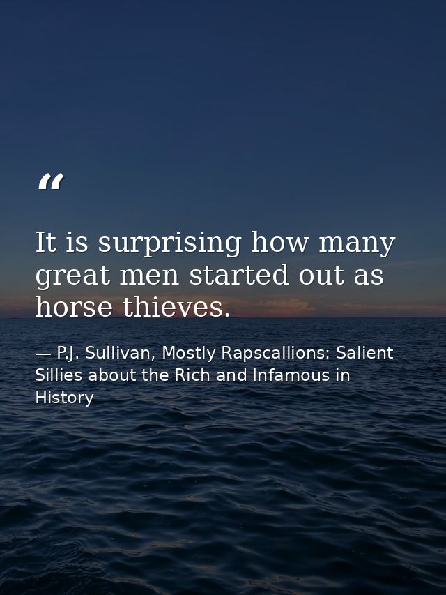 It is surprising how many great men started out as horse thieves. — P.J. Sullivan, Mostly Rapscallions: Salient Sillies about the Rich and Infamous in History