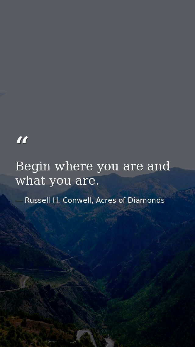 Begin where you are and what you are. — Russell H. Conwell, Acres of Diamonds