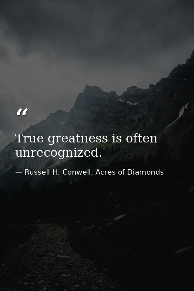 True greatness is often unrecognized. — Russell H. Conwell, Acres of Diamonds