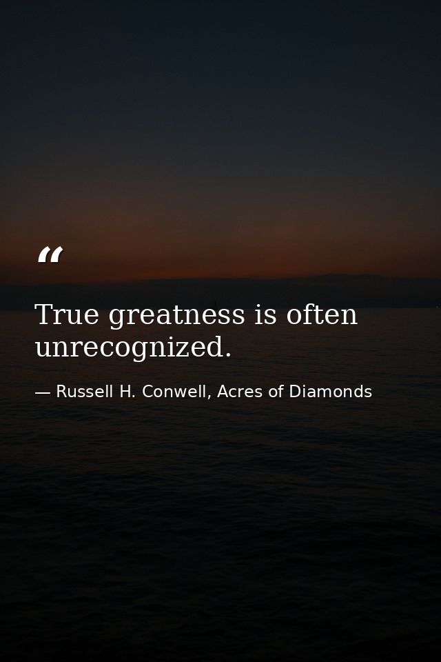 True greatness is often unrecognized. — Russell H. Conwell, Acres of Diamonds