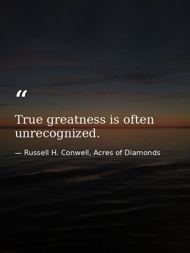 True greatness is often unrecognized. — Russell H. Conwell, Acres of Diamonds