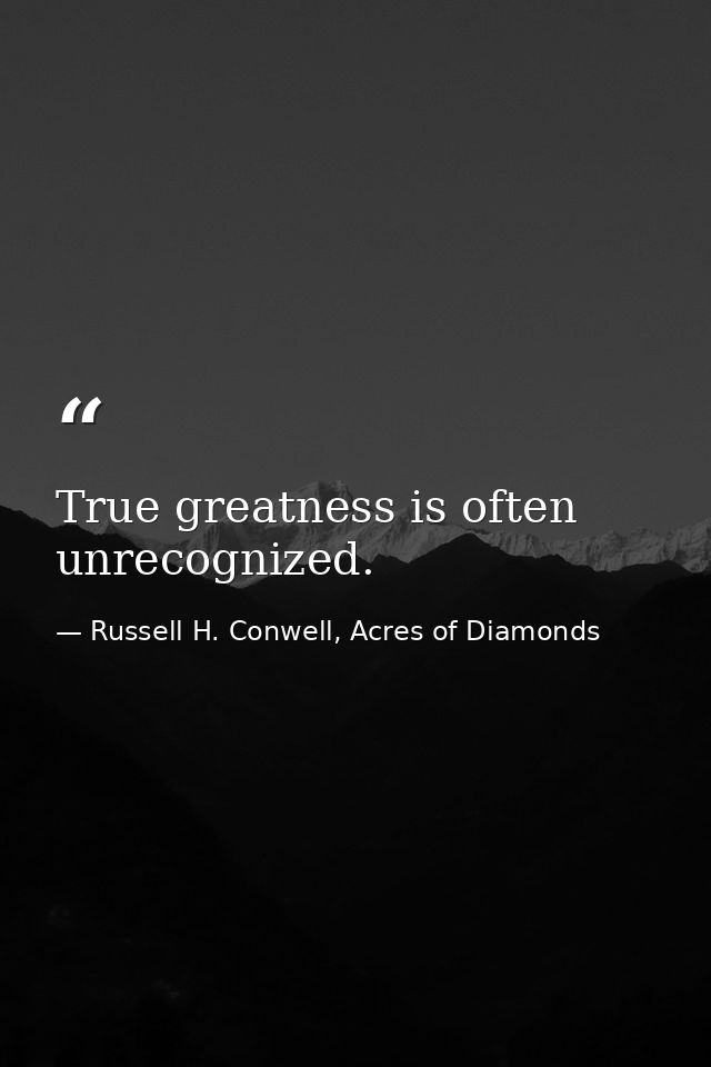 True greatness is often unrecognized. — Russell H. Conwell, Acres of Diamonds