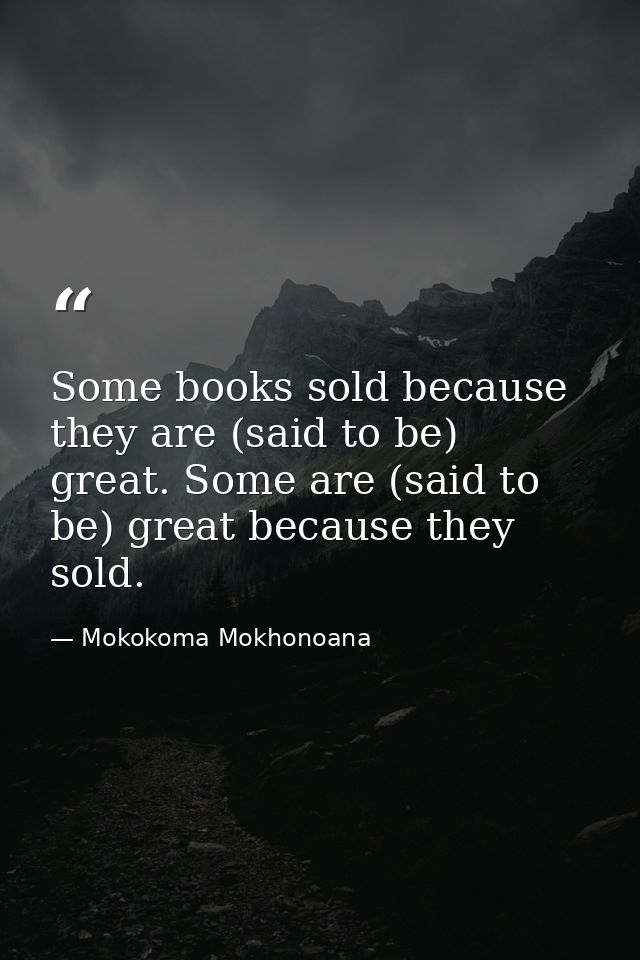Some books sold because they are (said to be) great. Some are (said to be) great because they sold. — Mokokoma Mokhonoana