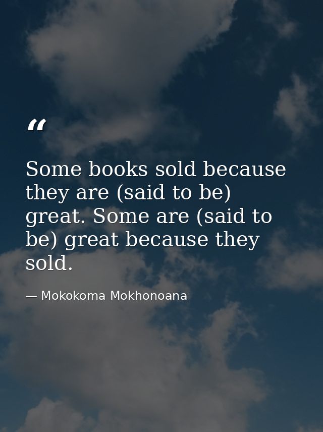 Some books sold because they are (said to be) great. Some are (said to be) great because they sold. — Mokokoma Mokhonoana