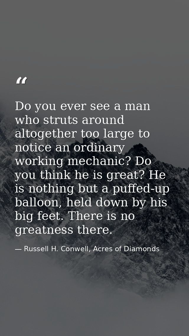Do you ever see a man who struts around altogether too large to notice an ordinary working mechanic? Do you think he is  — Russell H. Conwell, Acres of Diamonds