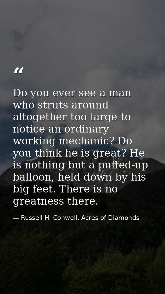 Do you ever see a man who struts around altogether too large to notice an ordinary working mechanic? Do you think he is  — Russell H. Conwell, Acres of Diamonds