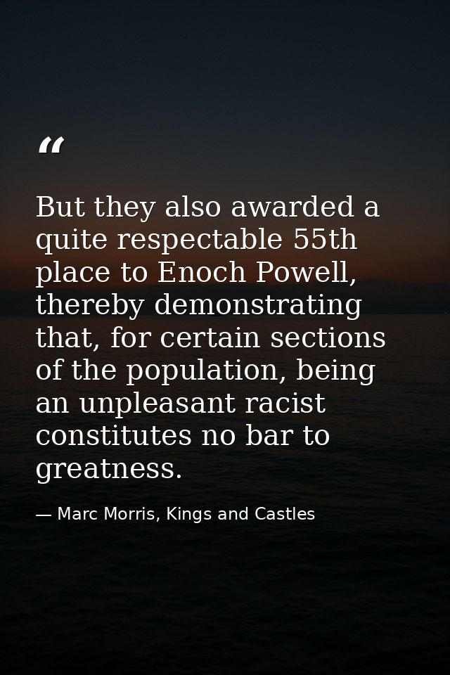 But they also awarded a quite respectable 55th place to Enoch Powell, thereby demonstrating that, for certain sections o — Marc Morris, Kings and Castles